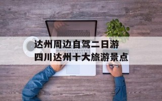 达州周边自驾二日游 四川达州十大旅游景点