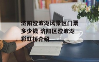 济阳澄波湖风景区门票多少钱 济阳区澄波湖彩虹桥介绍
