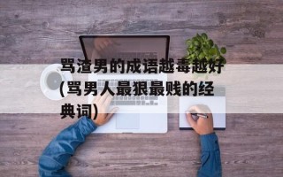 骂渣男的成语越毒越好(骂男人最狠最贱的经典词)