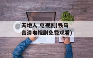 天地人 电视剧(铁马高清电视剧免费观看)