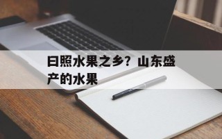 曰照水果之乡？山东盛产的水果
