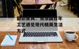 都彭皮具：当法国百年工艺遇见现代精英生活方式