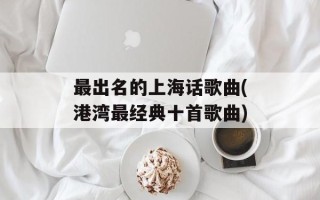最出名的上海话歌曲(港湾最经典十首歌曲)