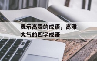 表示高贵的成语，高雅大气的四字成语