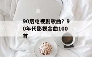 90后电视剧歌曲？90年代影视金曲100首