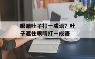 眼睛叶子打一成语？叶子遮住眼睛打一成语