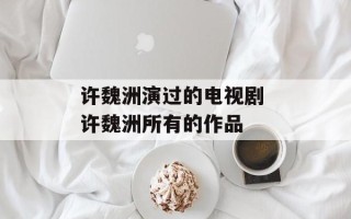 许魏洲演过的电视剧 许魏洲所有的作品