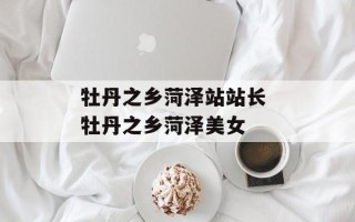 牡丹之乡菏泽站站长 牡丹之乡菏泽美女