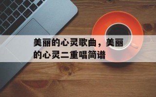 美丽的心灵歌曲，美丽的心灵二重唱简谱