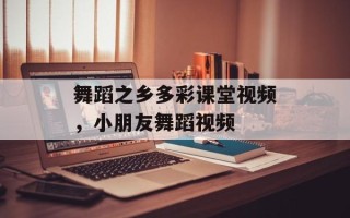 舞蹈之乡多彩课堂视频，小朋友舞蹈视频