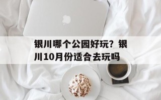 银川哪个公园好玩？银川10月份适合去玩吗