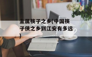 金属筷子之乡(中国筷子侠之乡到江安有多远)