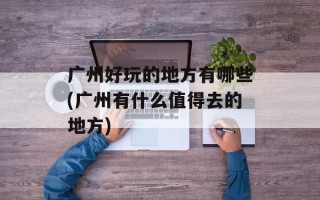 广州好玩的地方有哪些(广州有什么值得去的地方)