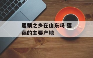 莲藕之乡在山东吗 莲藕的主要产地