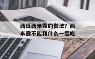 西瓜西米露的做法？西米露不能和什么一起吃