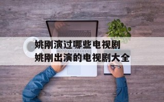 姚刚演过哪些电视剧 姚刚出演的电视剧大全
