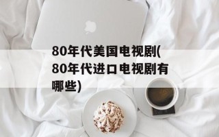 80年代美国电视剧(80年代进口电视剧有哪些)