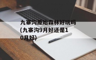 九寨沟原始森林好玩吗(九寨沟9月好还是10月好)
