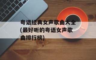 粤语经典女声歌曲大全(最好听的粤语女声歌曲排行榜)