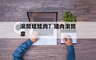 滚筒娃娃肉？猪肉滚筒章