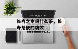 长寿之乡喝什么茶，长寿茶梗的功效