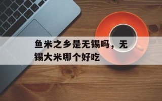 鱼米之乡是无锡吗，无锡大米哪个好吃