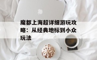 魔都上海超详细游玩攻略：从经典地标到小众玩法
