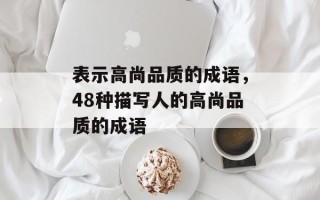 表示高尚品质的成语，48种描写人的高尚品质的成语