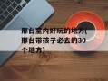 邢台室内好玩的地方(邢台带孩子必去的30个地方)