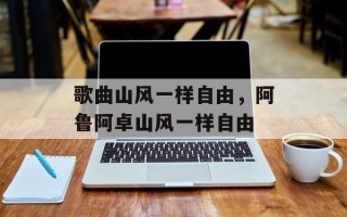 歌曲山风一样自由，阿鲁阿卓山风一样自由