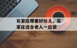 石家庄哪里好玩儿，石家庄适合老人一日游