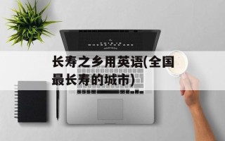长寿之乡用英语(全国最长寿的城市)