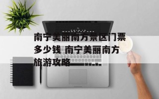 南宁美丽南方景区门票多少钱 南宁美丽南方旅游攻略