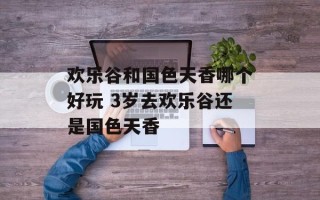 欢乐谷和国色天香哪个好玩 3岁去欢乐谷还是国色天香