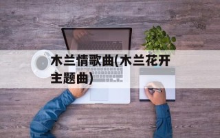 木兰情歌曲(木兰花开主题曲)