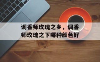 调香师玫瑰之乡，调香师玫瑰之下哪种颜色好