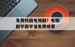 免费校园电视剧？电视剧学霸学渣免费观看