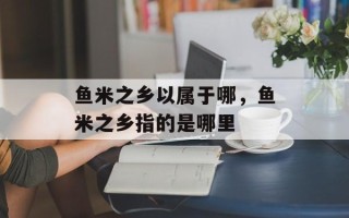 鱼米之乡以属于哪，鱼米之乡指的是哪里