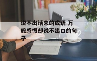 说不出话来的成语 万般感慨却说不出口的句子