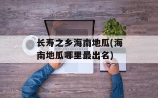 长寿之乡海南地瓜(海南地瓜哪里最出名)