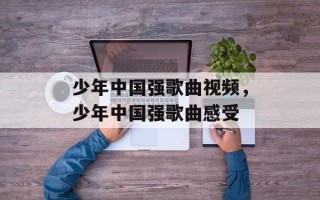少年中国强歌曲视频，少年中国强歌曲感受