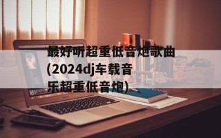 最好听超重低音炮歌曲(2024dj车载音乐超重低音炮)