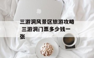 三游洞风景区旅游攻略 三游洞门票多少钱一张
