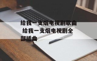 给我一支烟电视剧歌曲 给我一支烟电视剧全部插曲
