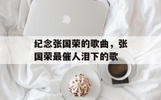 纪念张国荣的歌曲，张国荣最催人泪下的歌