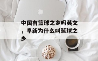 中国有篮球之乡吗英文，阜新为什么叫篮球之乡