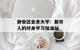 静安区业余大学：都市人的终身学习加油站