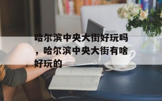 哈尔滨中央大街好玩吗，哈尔滨中央大街有啥好玩的