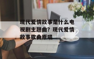 现代爱情故事是什么电视剧主题曲？现代爱情故事歌曲原唱