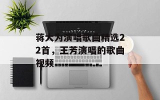 蒋大为演唱歌曲精选22首，王芳演唱的歌曲视频